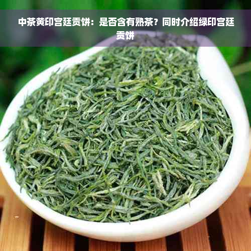 中茶黄印宫廷贡饼：是否含有熟茶？同时介绍绿印宫廷贡饼