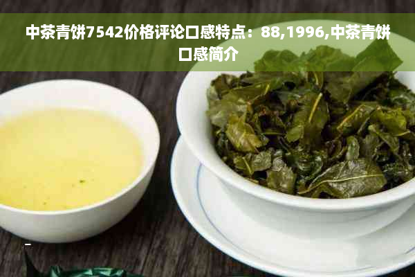 中茶青饼7542价格评论口感特点：88,1996,中茶青饼口感简介