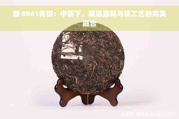 新 8861青饼：中茶下，精选原料与精工艺的完美融合