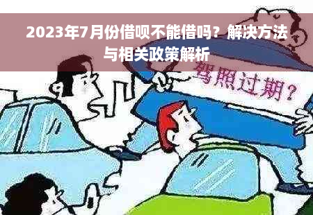 2023年7月份借呗不能借吗？解决方法与相关政策解析