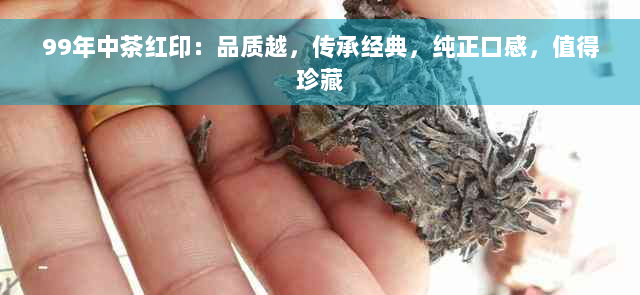 99年中茶红印：品质越，传承经典，纯正口感，值得珍藏