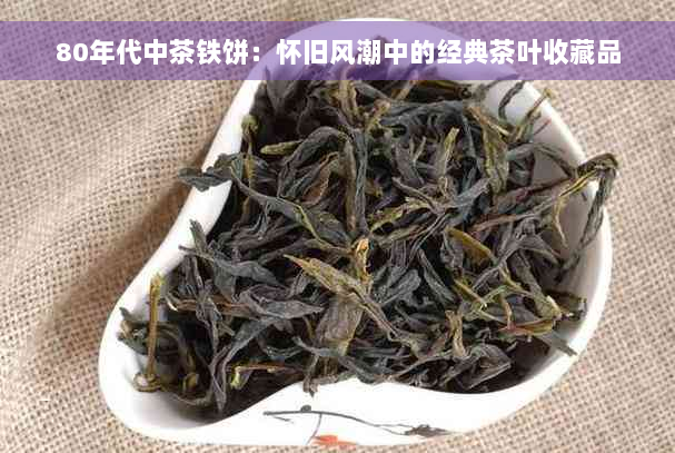 80年代中茶铁饼：怀旧风潮中的经典茶叶收藏品