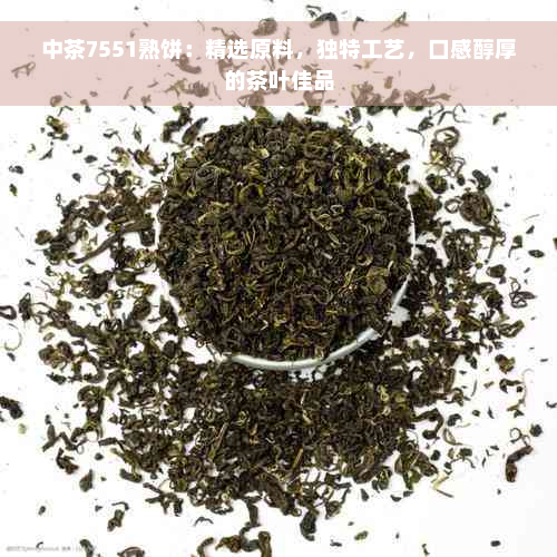 中茶7551熟饼：精选原料，独特工艺，口感醇厚的茶叶佳品