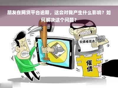 朋友在网贷平台逾期，这会对我产生什么影响？如何解决这个问题？