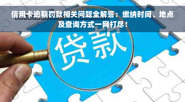 信用卡逾期罚款相关问题全解答：缴纳时间、地点及查询方式一网打尽！