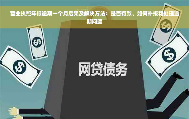 营业执照年报逾期一个月后果及解决方法：是否罚款、如何补报和处理逾期问题