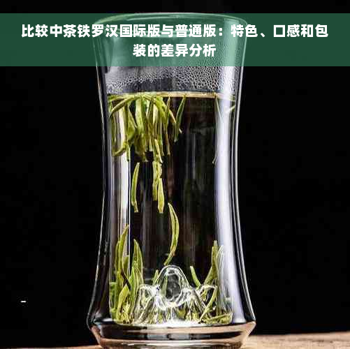 比较中茶铁罗汉国际版与普通版：特色、口感和包装的差异分析