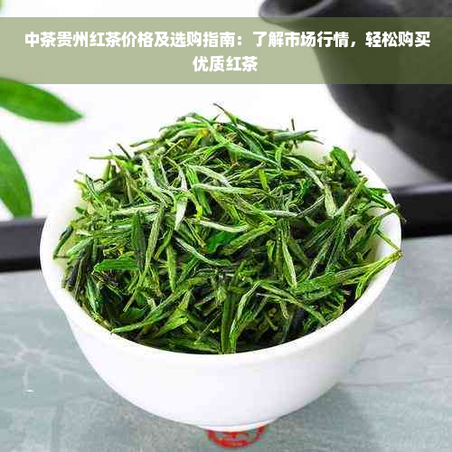 中茶贵州红茶价格及选购指南：了解市场行情，轻松购买优质红茶