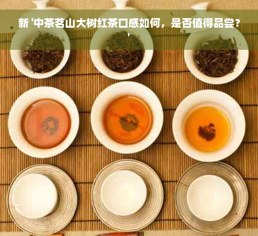 新 '中茶茗山大树红茶口感如何，是否值得品尝？'