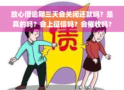 放心借逾期三天会关闭还款吗？是真的吗？会上征信吗？会催收吗？