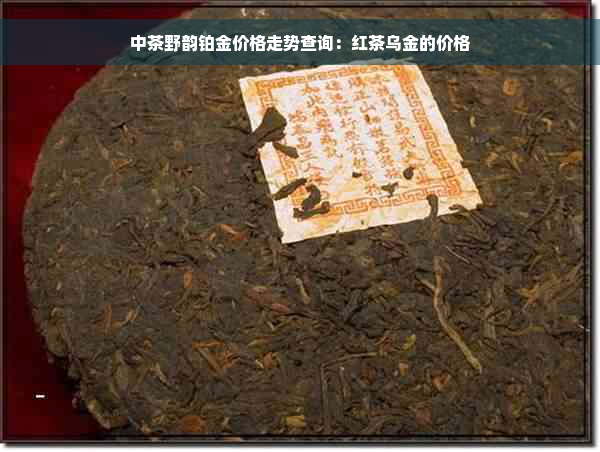 中茶野韵铂金价格走势查询：红茶乌金的价格