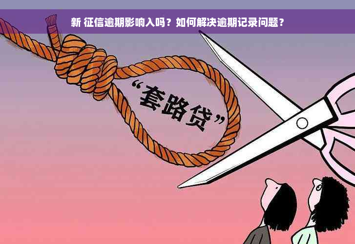 新 征信逾期影响入吗？如何解决逾期记录问题？