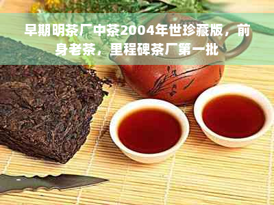 早期明茶厂中茶2004年世珍藏版，前身老茶，里程碑茶厂之一批