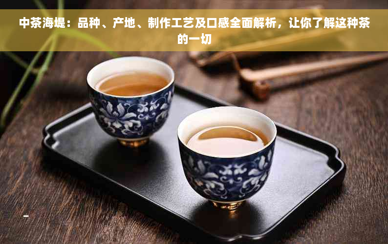 中茶海堤：品种、产地、制作工艺及口感全面解析，让你了解这种茶的一切