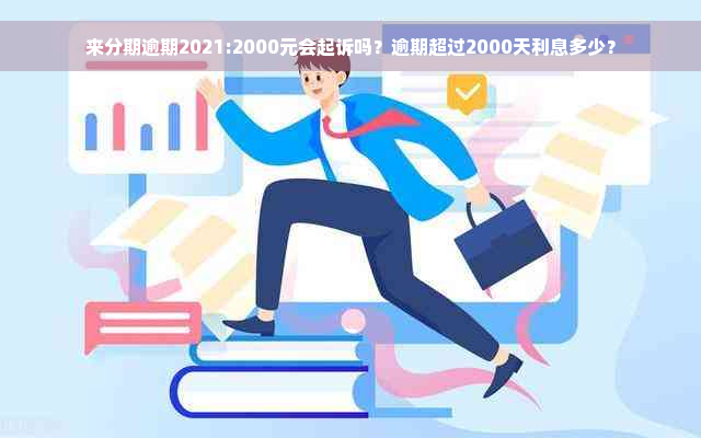 来分期逾期2021:2000元会起诉吗？逾期超过2000天利息多少？