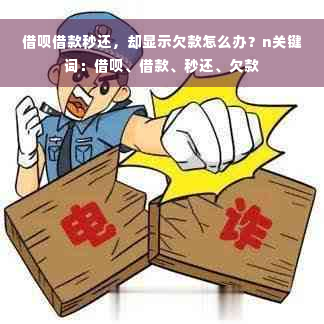 借呗借款秒还，却显示欠款怎么办？n关键词：借呗、借款、秒还、欠款