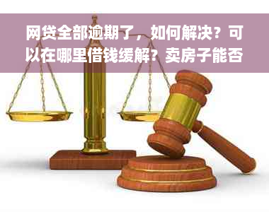 网贷全部逾期了，如何解决？可以在哪里借钱缓解？卖房子能否等待？