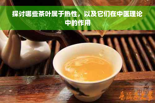 探讨哪些茶叶属于热性，以及它们在中医理论中的作用