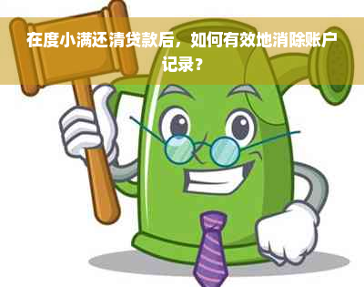 在度小满还清贷款后，如何有效地消除账户记录？