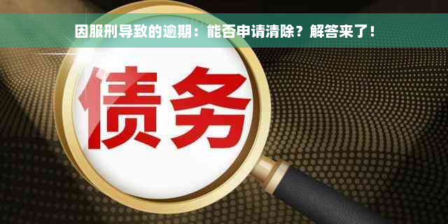 因服刑导致的逾期：能否申请清除？解答来了！