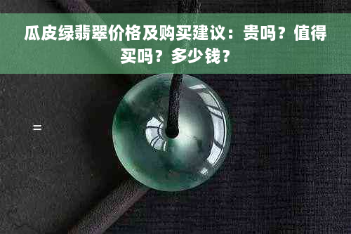 瓜皮绿翡翠价格及购买建议：贵吗？值得买吗？多少钱？