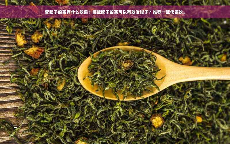 管嗓子的茶有什么效果？哪些牌子的茶可以有效治嗓子？推荐一些代茶饮。