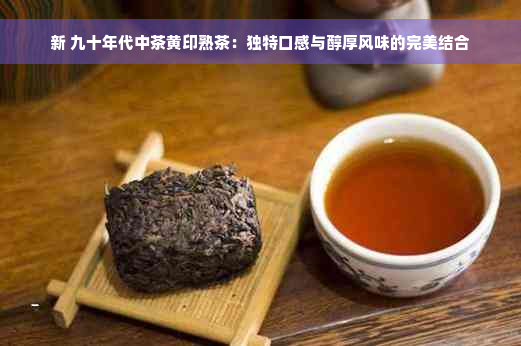 新 九十年代中茶黄印熟茶：独特口感与醇厚风味的完美结合