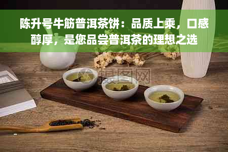 陈升号牛筋普洱茶饼：品质上乘，口感醇厚，是您品尝普洱茶的理想之选