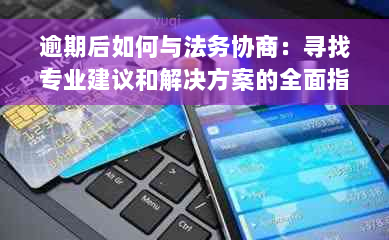 逾期后如何与法务协商：寻找专业建议和解决方案的全面指南