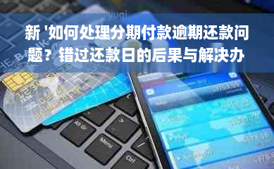 新 '如何处理分期付款逾期还款问题？错过还款日的后果与解决办法'