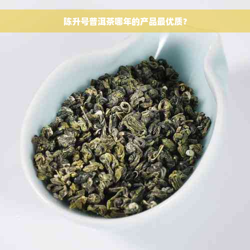 陈升号普洱茶哪年的产品更优质？