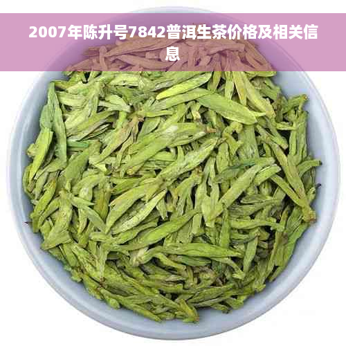 2007年陈升号7842普洱生茶价格及相关信息