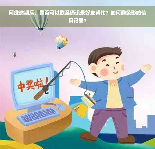 网贷逾期后，是否可以联系通讯录好友帮忙？如何避免影响信用记录？