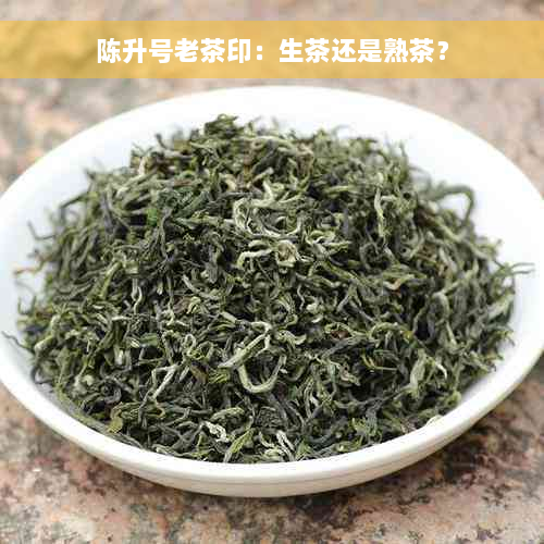 陈升号老茶印：生茶还是熟茶？