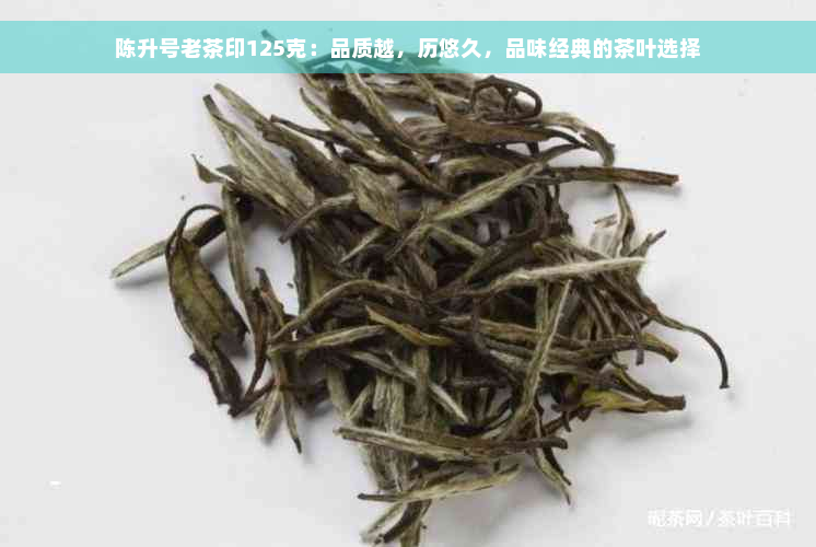 陈升号老茶印125克：品质越，历悠久，品味经典的茶叶选择