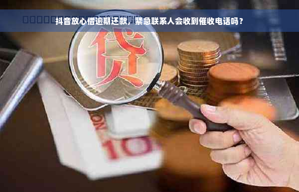 抖音放心借逾期还款，紧急联系人会收到催收电话吗？