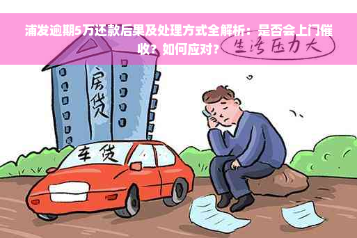 浦发逾期5万还款后果及处理方式全解析：是否会上门催收？如何应对？