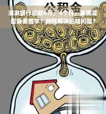 浦发银行逾期6万，4个月，家属是否需要签字？如何解决逾期问题？