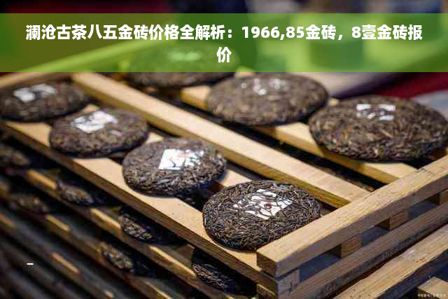 澜沧古茶八五金砖价格全解析：1966,85金砖，8壹金砖报价