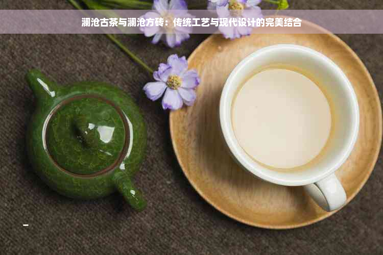 澜沧古茶与澜沧方砖：传统工艺与现代设计的完美结合