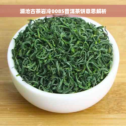 澜沧古茶岩冷0085普洱茶饼意思解析