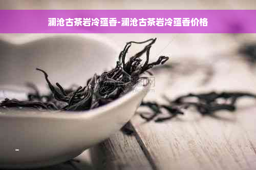 澜沧古茶岩冷蕴香-澜沧古茶岩冷蕴香价格