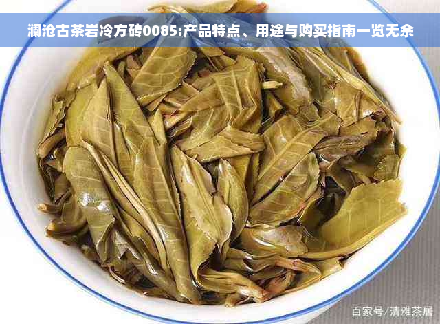 澜沧古茶岩冷方砖0085:产品特点、用途与购买指南一览无余