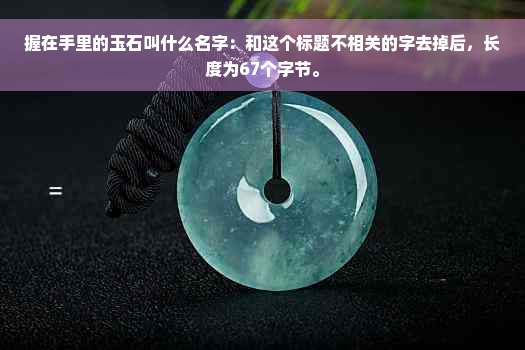 握在手里的玉石叫什么名字：和这个标题不相关的字去掉后，长度为67个字节。