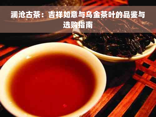 澜沧古茶：吉祥如意与乌金茶叶的品鉴与选购指南