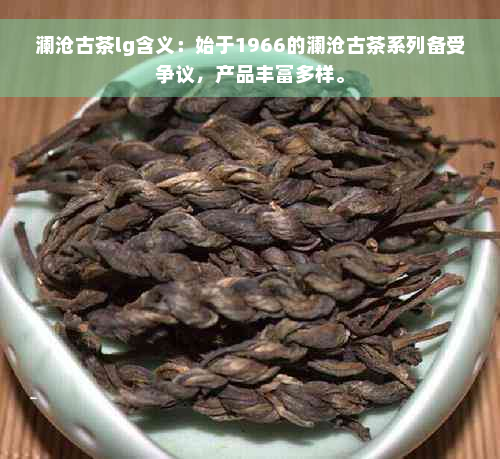 澜沧古茶lg含义：始于1966的澜沧古茶系列备受争议，产品丰富多样。