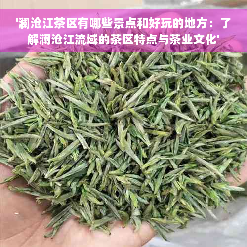 '澜沧江茶区有哪些景点和好玩的地方：了解澜沧江流域的茶区特点与茶业文化'