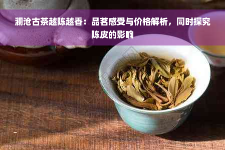 澜沧古茶越陈越香：品茗感受与价格解析，同时探究陈皮的影响