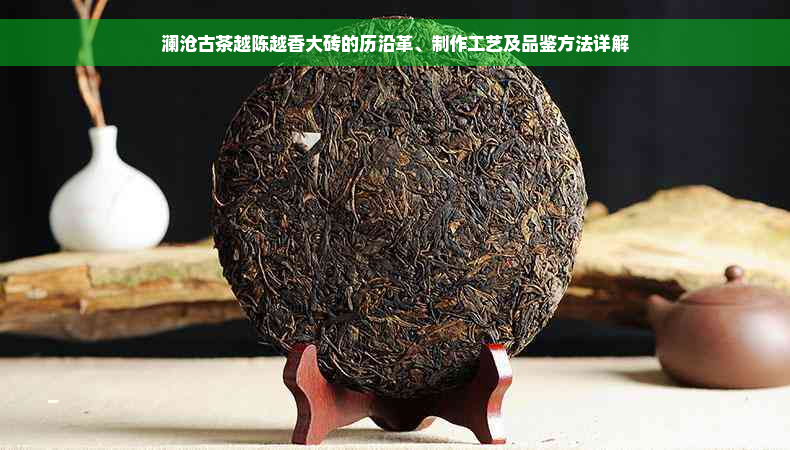 澜沧古茶越陈越香大砖的历沿革、制作工艺及品鉴方法详解