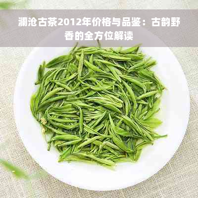 澜沧古茶2012年价格与品鉴：古韵野香的全方位解读